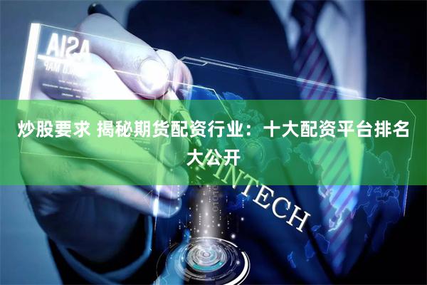 炒股要求 揭秘期货配资行业：十大配资平台排名大公开
