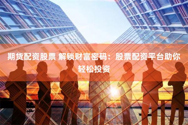 期货配资股票 解锁财富密码：股票配资平台助你轻松投资