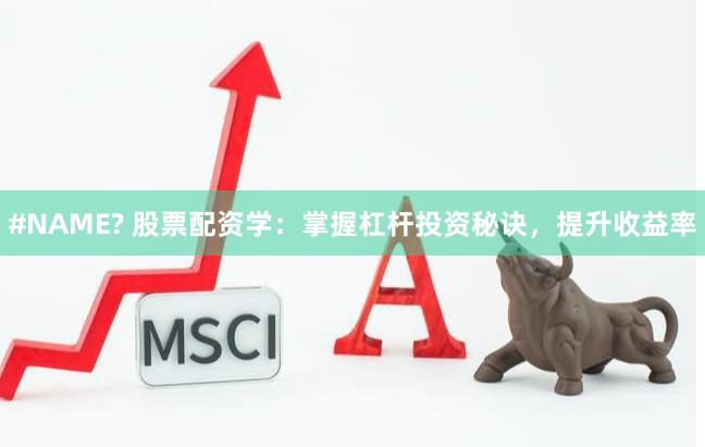 #NAME? 股票配资学：掌握杠杆投资秘诀，提升收益率