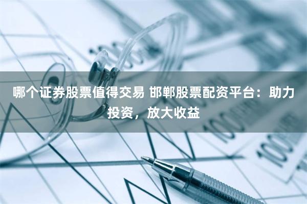 哪个证券股票值得交易 邯郸股票配资平台：助力投资，放大收益