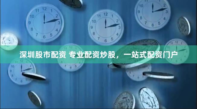 深圳股市配资 专业配资炒股，一站式配资门户