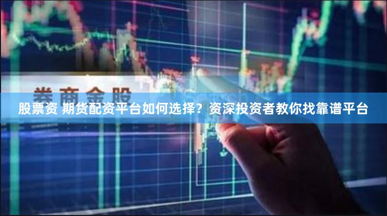 股票资 期货配资平台如何选择？资深投资者教你找靠谱平台