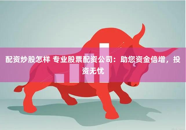 配资炒股怎样 专业股票配资公司：助您资金倍增，投资无忧