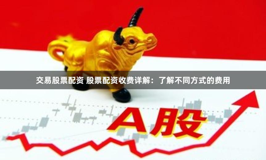 交易股票配资 股票配资收费详解：了解不同方式的费用