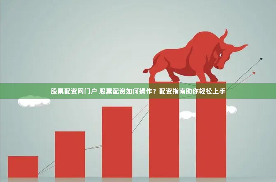 股票配资网门户 股票配资如何操作？配资指南助你轻松上手