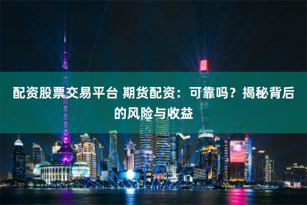配资股票交易平台 期货配资：可靠吗？揭秘背后的风险与收益