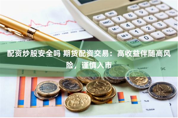 配资炒股安全吗 期货配资交易：高收益伴随高风险，谨慎入市