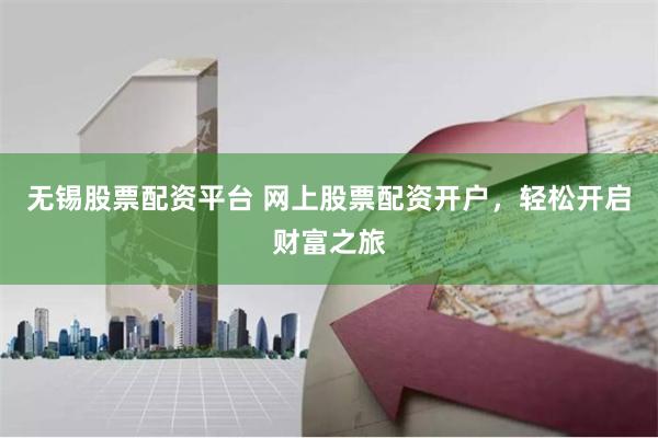 无锡股票配资平台 网上股票配资开户，轻松开启财富之旅