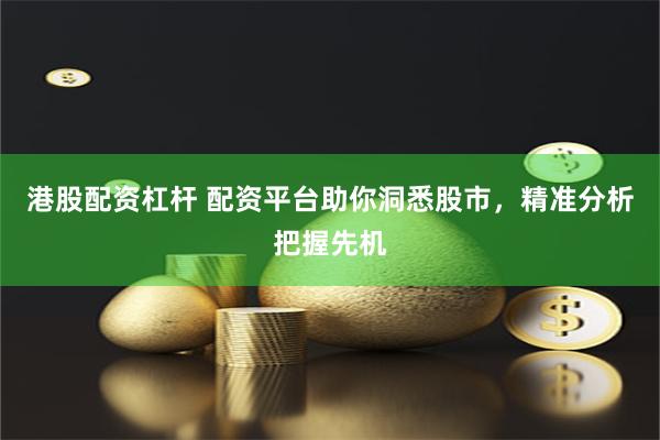 港股配资杠杆 配资平台助你洞悉股市，精准分析把握先机