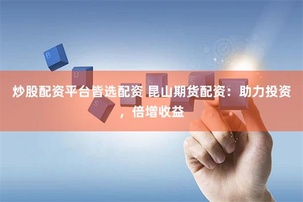 炒股配资平台皆选配资 昆山期货配资：助力投资，倍增收益