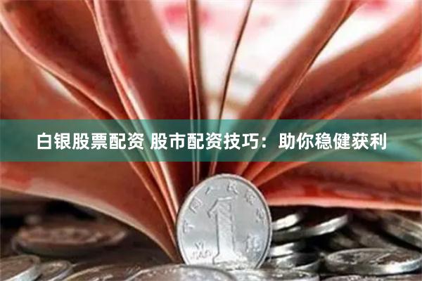白银股票配资 股市配资技巧：助你稳健获利