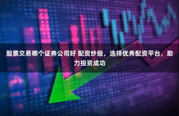 股票交易哪个证券公司好 配资炒股，选择优秀配资平台，助力投资成功