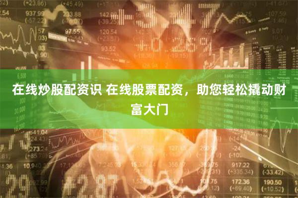 在线炒股配资识 在线股票配资，助您轻松撬动财富大门