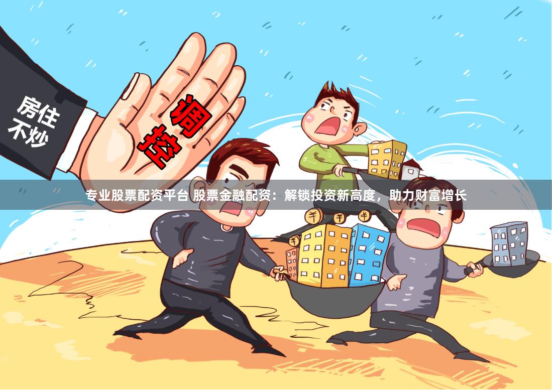 专业股票配资平台 股票金融配资：解锁投资新高度，助力财富增长