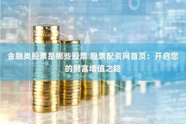 金融类股票是哪些股票 股票配资网首页：开启您的财富增值之路