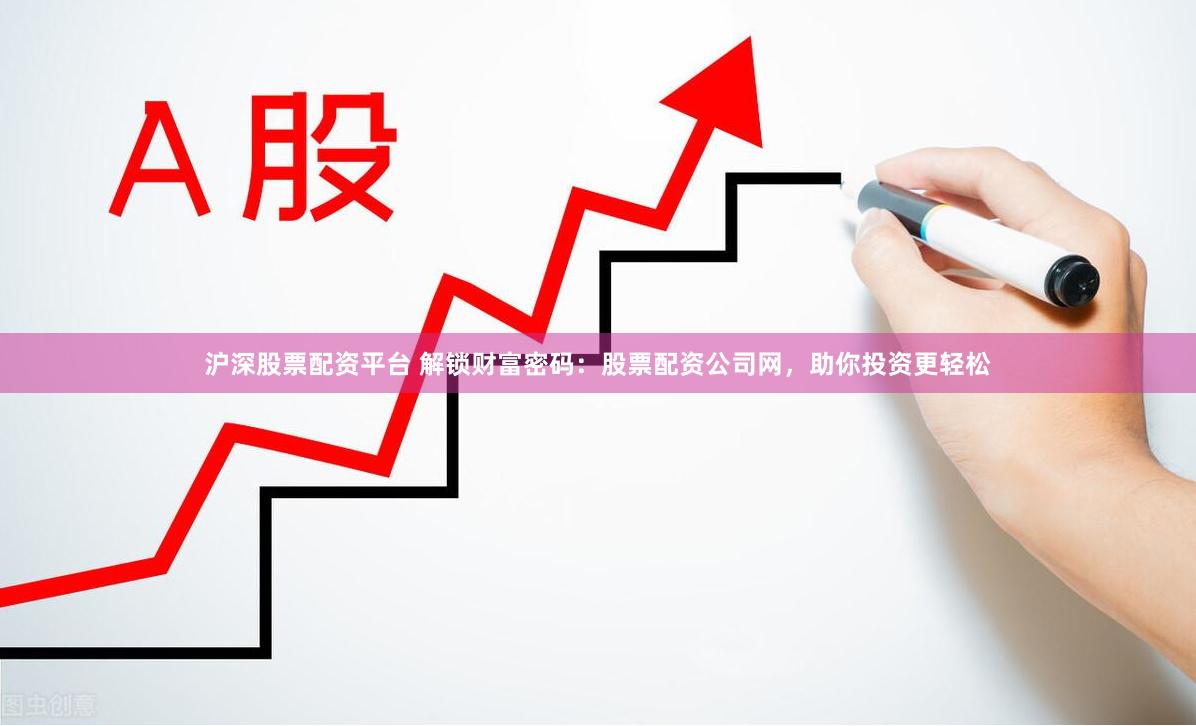 沪深股票配资平台 解锁财富密码：股票配资公司网，助你投资更轻松