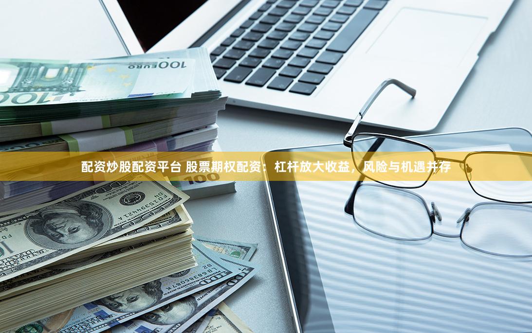 配资炒股配资平台 股票期权配资：杠杆放大收益，风险与机遇并存