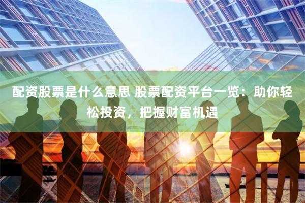 配资股票是什么意思 股票配资平台一览：助你轻松投资，把握财富机遇