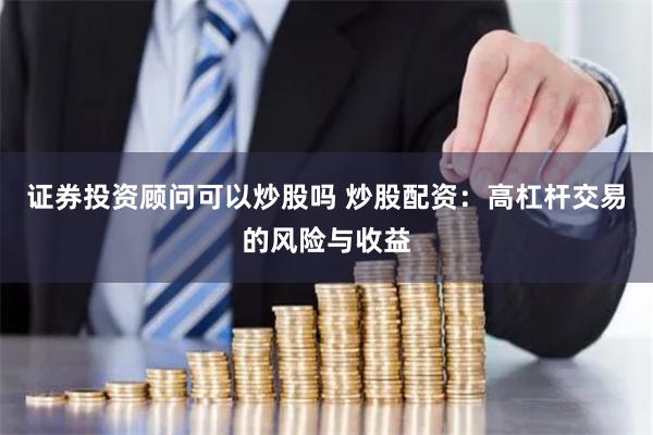 证券投资顾问可以炒股吗 炒股配资：高杠杆交易的风险与收益