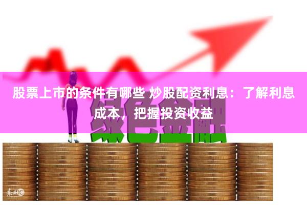 股票上市的条件有哪些 炒股配资利息：了解利息成本，把握投资收益