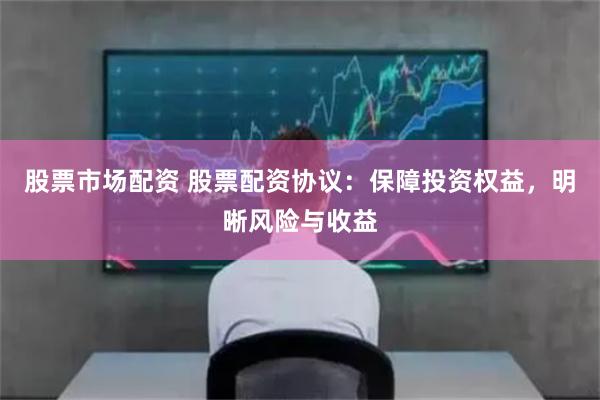 股票市场配资 股票配资协议：保障投资权益，明晰风险与收益