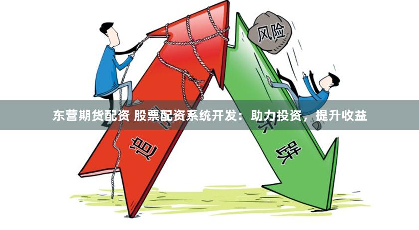 东营期货配资 股票配资系统开发：助力投资，提升收益