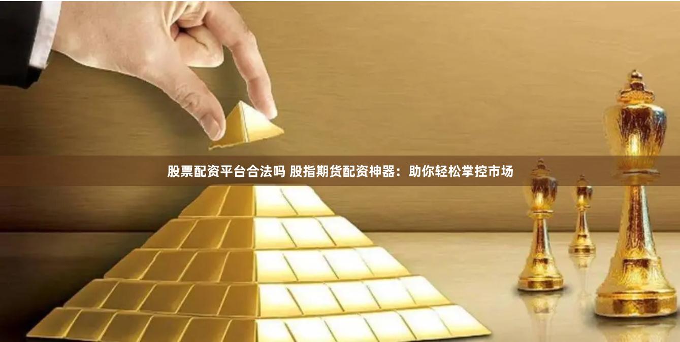 股票配资平台合法吗 股指期货配资神器：助你轻松掌控市场