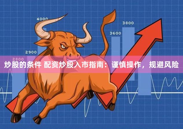 炒股的条件 配资炒股入市指南：谨慎操作，规避风险