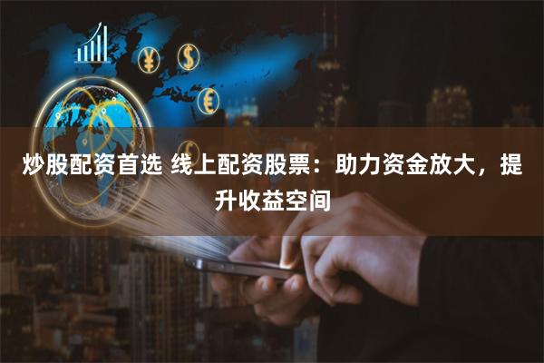 炒股配资首选 线上配资股票：助力资金放大，提升收益空间