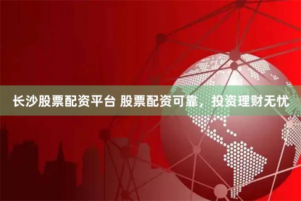 长沙股票配资平台 股票配资可靠，投资理财无忧