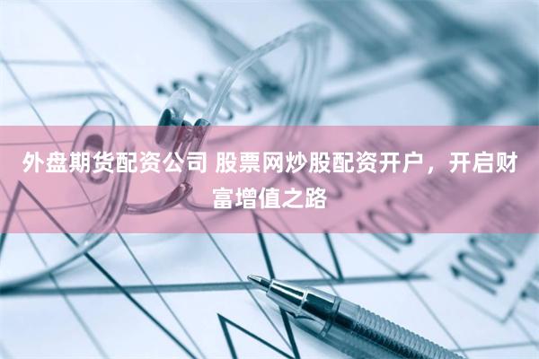 外盘期货配资公司 股票网炒股配资开户，开启财富增值之路