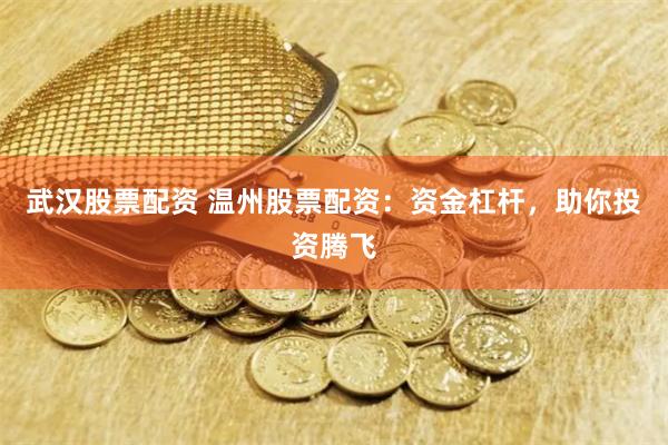 武汉股票配资 温州股票配资：资金杠杆，助你投资腾飞