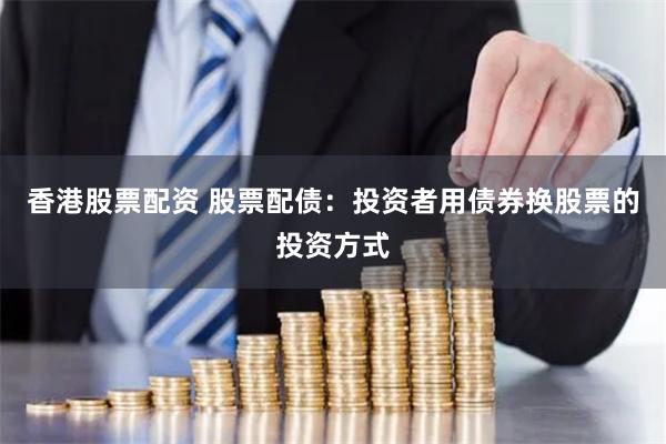 香港股票配资 股票配债：投资者用债券换股票的投资方式