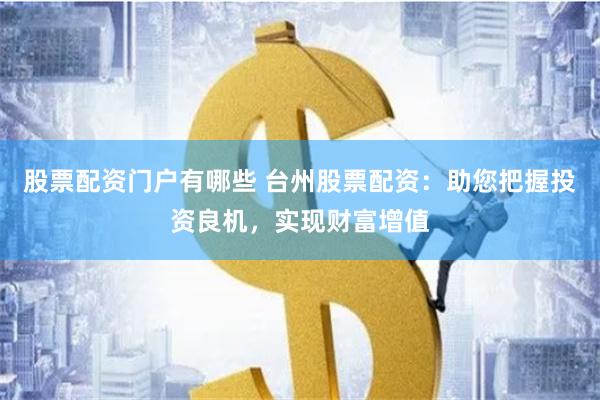 股票配资门户有哪些 台州股票配资：助您把握投资良机，实现财富增值