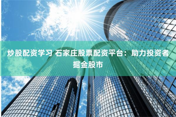 炒股配资学习 石家庄股票配资平台：助力投资者掘金股市