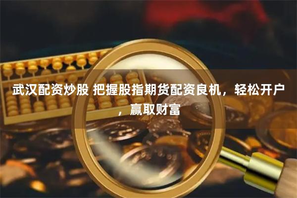 武汉配资炒股 把握股指期货配资良机，轻松开户，赢取财富