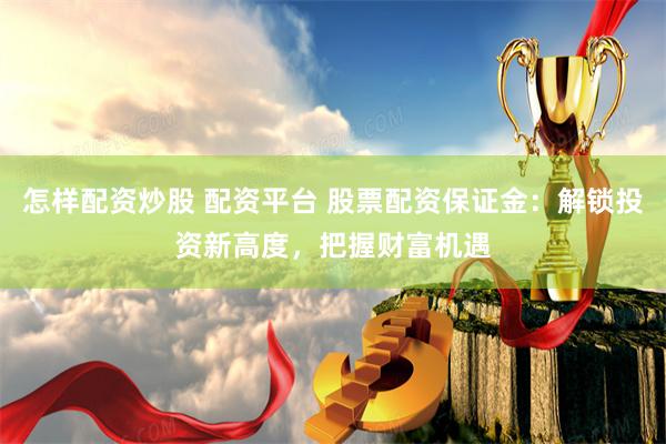 怎样配资炒股 配资平台 股票配资保证金：解锁投资新高度，把握财富机遇