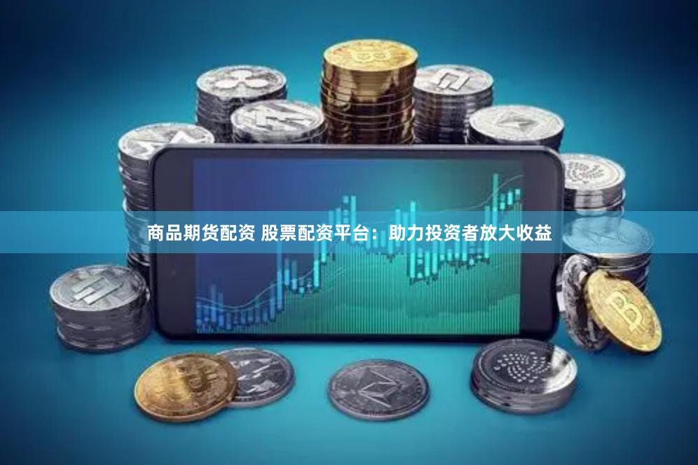 商品期货配资 股票配资平台：助力投资者放大收益
