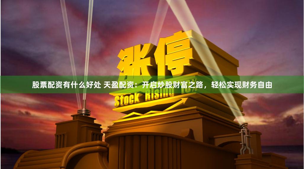 股票配资有什么好处 天盈配资：开启炒股财富之路，轻松实现财务自由