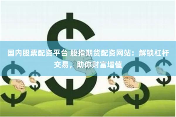 国内股票配资平台 股指期货配资网站：解锁杠杆交易，助你财富增值
