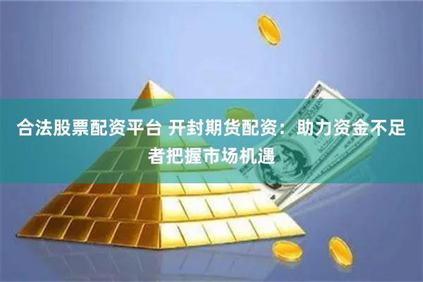 合法股票配资平台 开封期货配资：助力资金不足者把握市场机遇