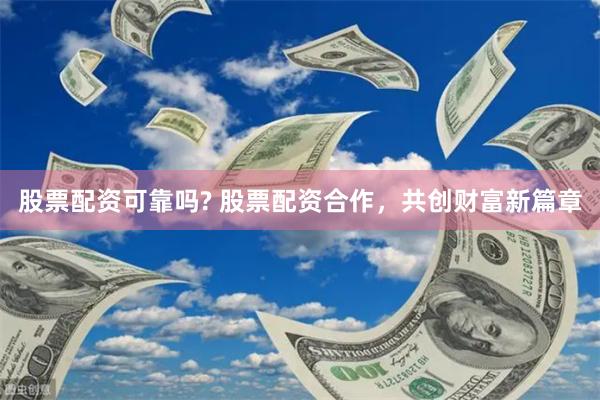 股票配资可靠吗? 股票配资合作，共创财富新篇章
